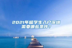 2021年留學(xué)生入戶深圳需要哪些條件？