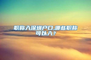 職稱入深圳戶口,哪些職稱可以入？